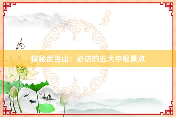 探秘武当山：必访的五大中枢景点